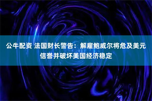 公牛配资 法国财长警告：解雇鲍威尔将危及美元信誉并破坏美国经济稳定