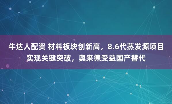 牛达人配资 材料板块创新高，8.6代蒸发源项目实现关键突破，奥来德受益国产替代