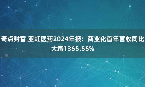 奇点财富 亚虹医药2024年报:商业化首年营收同比大增1365.55%
