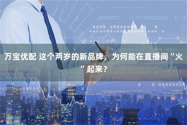 万宝优配 这个两岁的新品牌,为何能在直播间“火”起来?