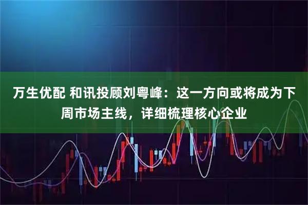 万生优配 和讯投顾刘粤峰:这一方向或将成为下周市场主线,详细梳理核心企业