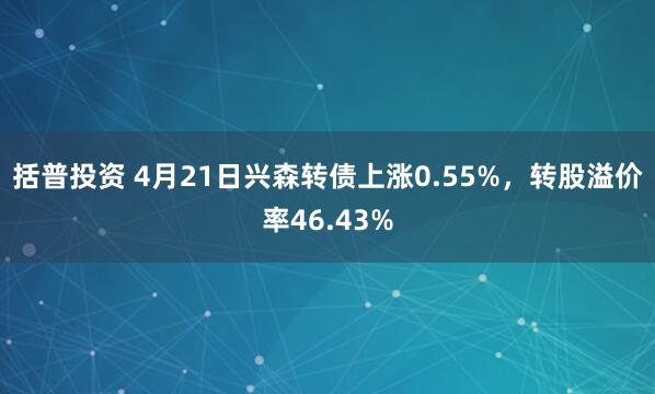 括普投资 4月21日兴森转债上涨0.55%,转股溢价率46.43%