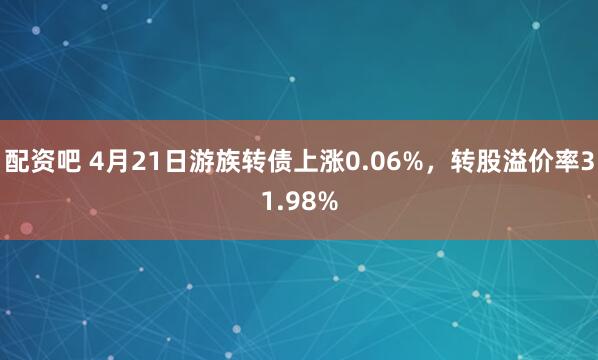 配资吧 4月21日游族转债上涨0.06%,转股溢价率31.98%