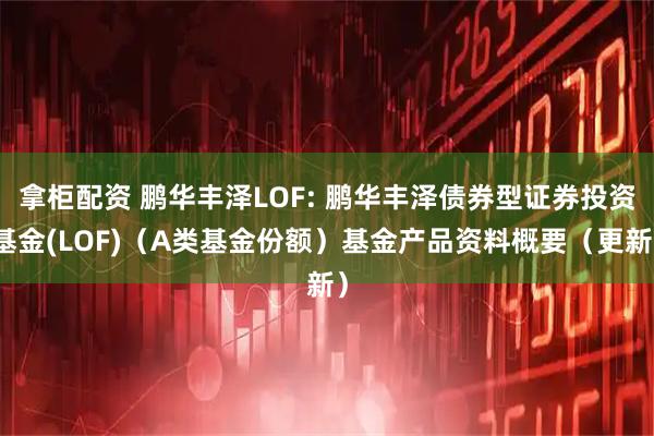 拿柜配资 鹏华丰泽LOF: 鹏华丰泽债券型证券投资基金(LOF)(A类基金份额)基金产品资料概要(更新)