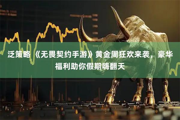 泛策略 《无畏契约手游》黄金周狂欢来袭，豪华福利助你假期嗨翻天