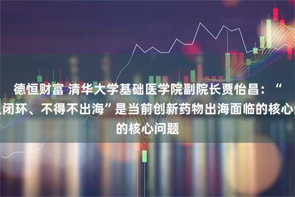 德恒财富 清华大学基础医学院副院长贾怡昌:“缺乏闭环、不得不出海”是当前创新药物出海面临的核心问题