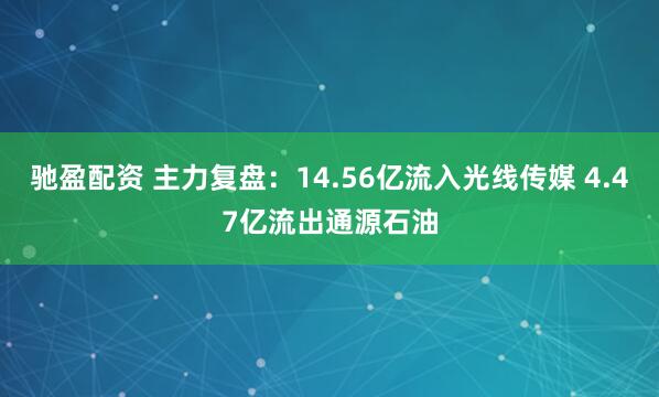 驰盈配资 主力复盘：14.56亿流入光线传媒 4.47亿流出通源石油