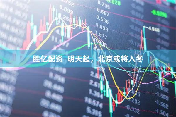 胜亿配资 明天起,北京或将入冬