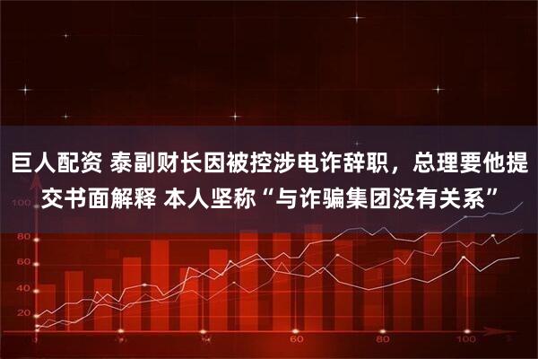 巨人配资 泰副财长因被控涉电诈辞职,总理要他提交书面解释 本人坚称“与诈骗集团没有关系”