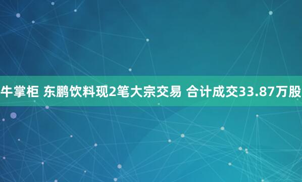 牛掌柜 东鹏饮料现2笔大宗交易 合计成交33.87万股