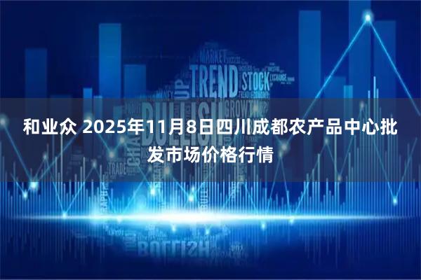 和业众 2025年11月8日四川成都农产品中心批发市场价格行情