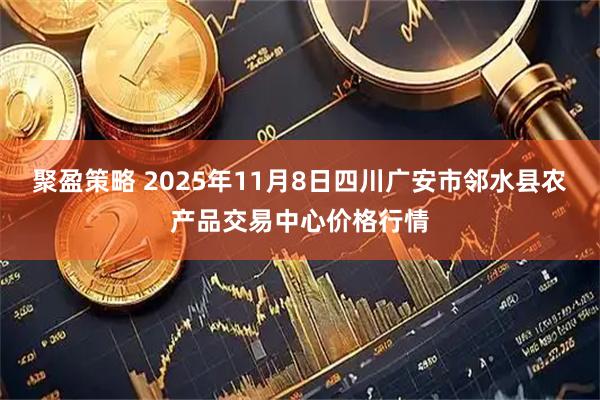 聚盈策略 2025年11月8日四川广安市邻水县农产品交易中心价格行情