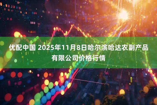 优配中国 2025年11月8日哈尔滨哈达农副产品有限公司价格行情