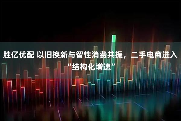 胜亿优配 以旧换新与智性消费共振,二手电商进入“结构化增速”