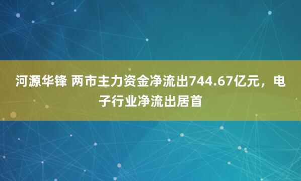 河源华锋 两市主力资金净流出744.67亿元，电子行业净流出居首