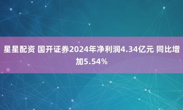 星星配资 国开证券2024年净利润4.34亿元 同比增加5.54%