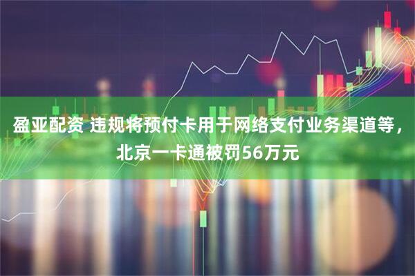 盈亚配资 违规将预付卡用于网络支付业务渠道等,北京一卡通被罚56万元