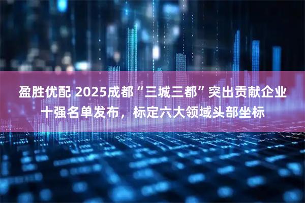 盈胜优配 2025成都“三城三都”突出贡献企业十强名单发布，标定六大领域头部坐标