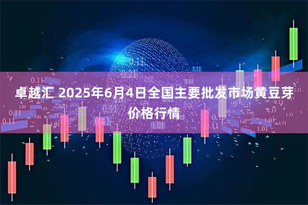 卓越汇 2025年6月4日全国主要批发市场黄豆芽价格行情