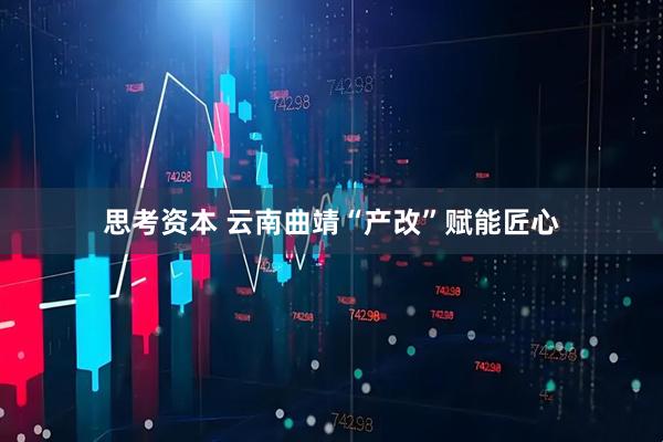 思考资本 云南曲靖“产改”赋能匠心