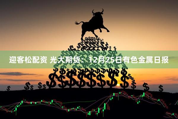 迎客松配资 光大期货:12月25日有色金属日报