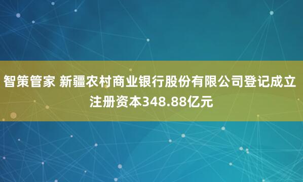 智策管家 新疆农村商业银行股份有限公司登记成立 注册资本348.88亿元