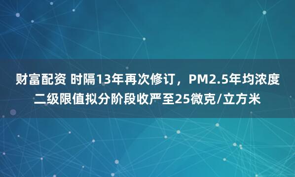 财富配资 时隔13年再次修订,PM2.5年均浓度二级限值拟分阶段收严至25微克/立方米