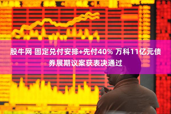 股牛网 固定兑付安排+先付40% 万科11亿元债券展期议案获表决通过