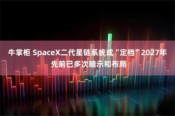 牛掌柜 SpaceX二代星链系统或“定档”2027年 先前已多次暗示和布局