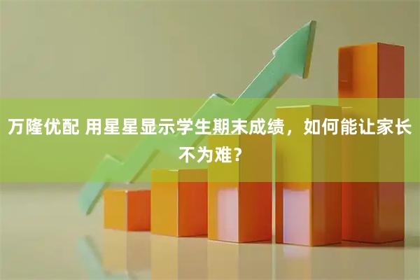 万隆优配 用星星显示学生期末成绩,如何能让家长不为难?