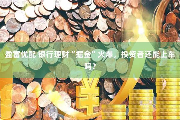 盈富优配 银行理财“掘金”火爆，投资者还能上车吗？