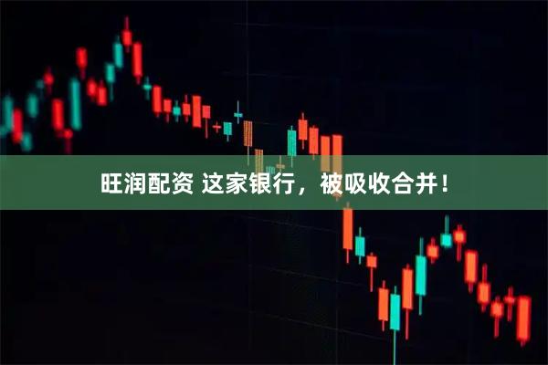 旺润配资 这家银行，被吸收合并！