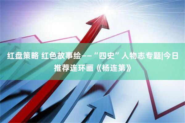 红盘策略 红色故事绘——“四史”人物志专题|今日推荐连环画《杨连第》
