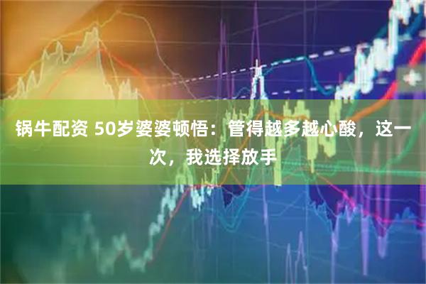 锅牛配资 50岁婆婆顿悟：管得越多越心酸，这一次，我选择放手