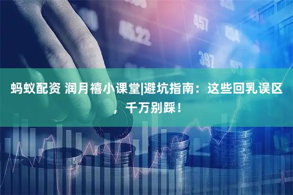 蚂蚁配资 润月禧小课堂|避坑指南：这些回乳误区，千万别踩！