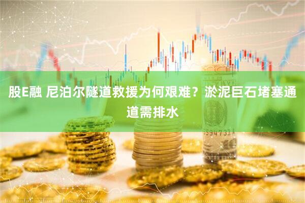 股E融 尼泊尔隧道救援为何艰难?淤泥巨石堵塞通道需排水
